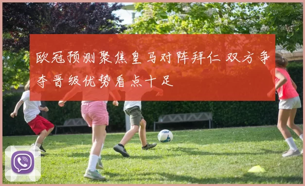 欧冠预测聚焦皇马对阵拜仁 双方争夺晋级优势看点十足