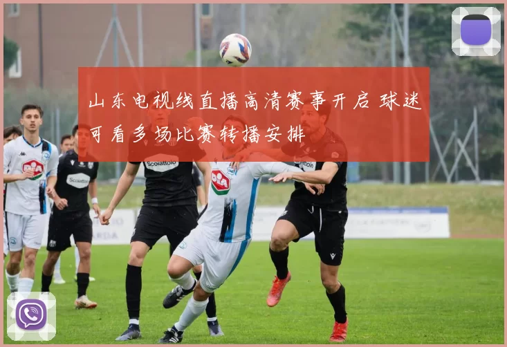 山东电视线直播高清赛事开启 球迷可看多场比赛转播安排