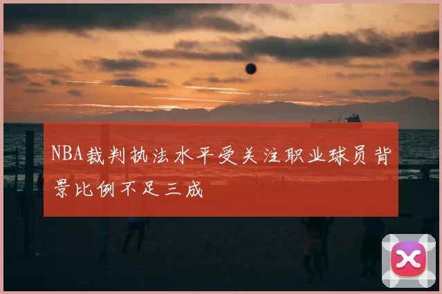 NBA裁判执法水平受关注职业球员背景比例不足三成