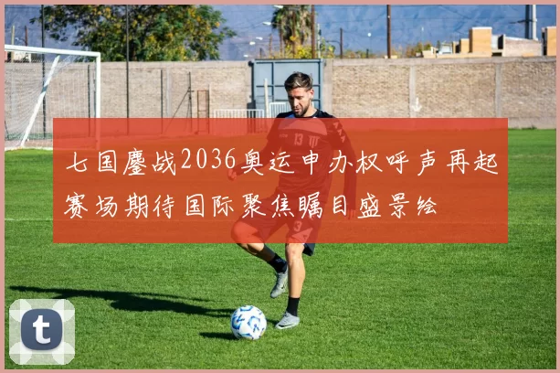 七国鏖战2036奥运申办权呼声再起赛场期待国际聚焦瞩目盛景绘