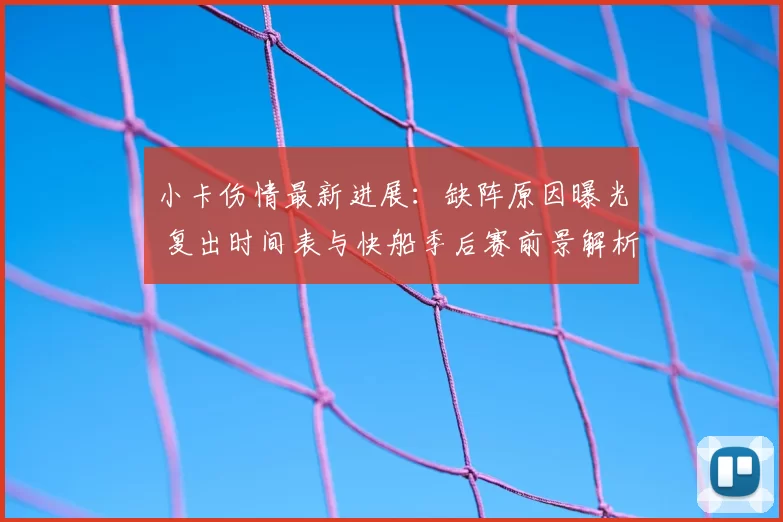 小卡伤情最新进展：缺阵原因曝光 复出时间表与快船季后赛前景解析