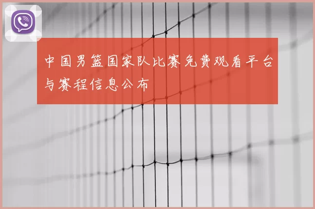 中国男篮国家队比赛免费观看平台与赛程信息公布