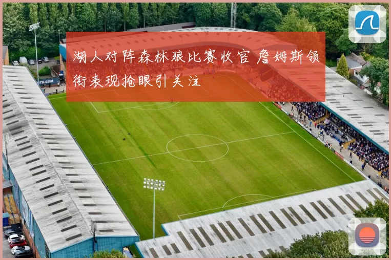 湖人对阵森林狼比赛收官 詹姆斯领衔表现抢眼引关注