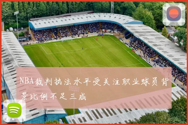 NBA裁判执法水平受关注职业球员背景比例不足三成