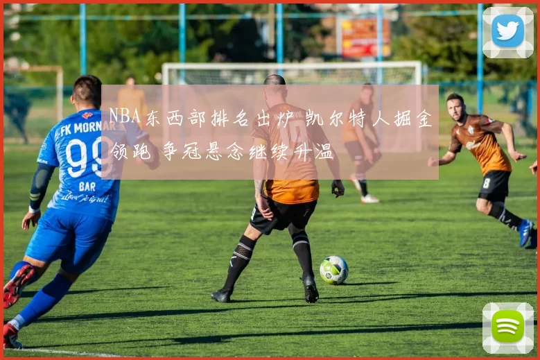 NBA东西部排名出炉 凯尔特人掘金领跑 争冠悬念继续升温