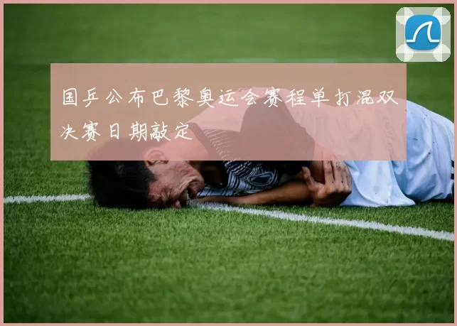 国乒公布巴黎奥运会赛程单打混双决赛日期敲定