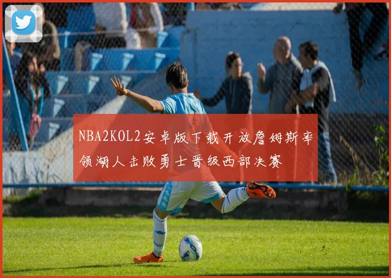 NBA2KOL2安卓版下载开放詹姆斯率领湖人击败勇士晋级西部决赛