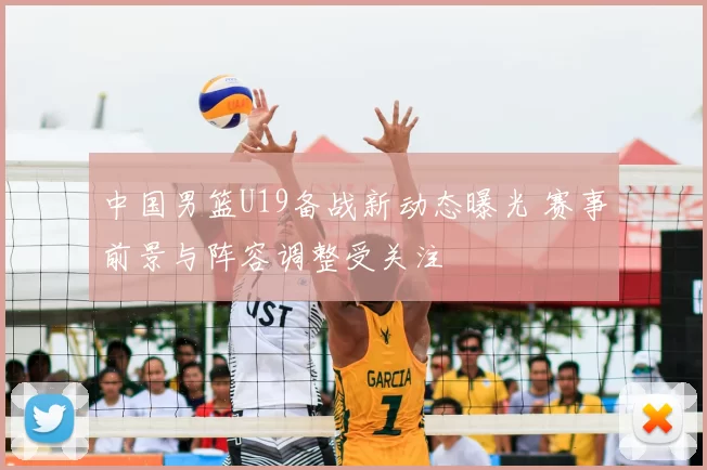 中国男篮U19备战新动态曝光 赛事前景与阵容调整受关注