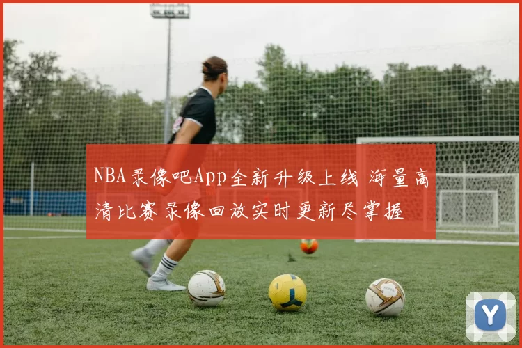 NBA录像吧App全新升级上线 海量高清比赛录像回放实时更新尽掌握