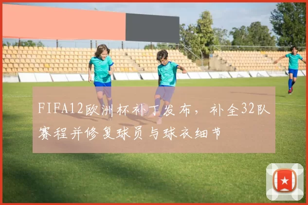 FIFA12欧洲杯补丁发布，补全32队赛程并修复球员与球衣细节