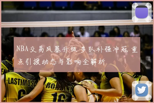 NBA交易风暴升级 多队补强冲冠 重点引援动态与影响全解析