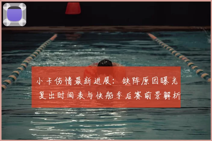 小卡伤情最新进展：缺阵原因曝光 复出时间表与快船季后赛前景解析