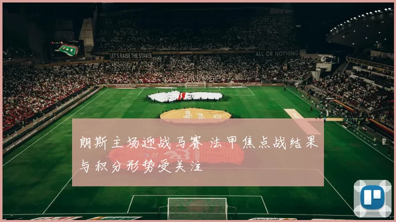 朗斯主场迎战马赛 法甲焦点战结果与积分形势受关注