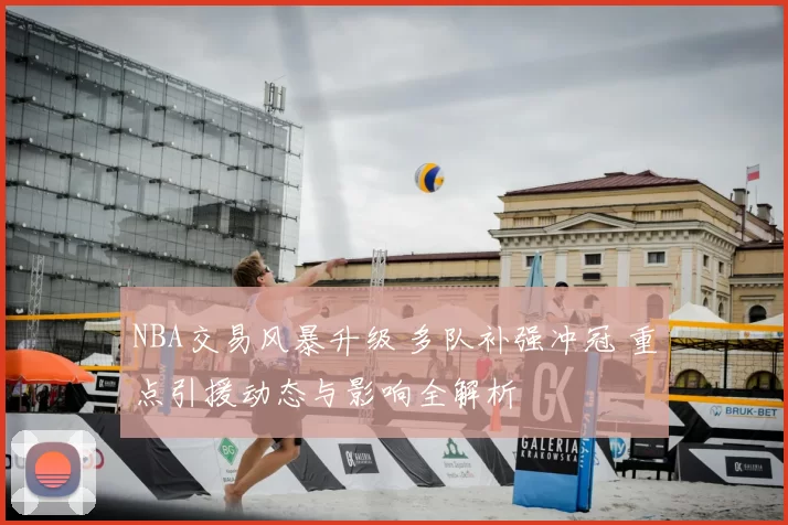 NBA交易风暴升级 多队补强冲冠 重点引援动态与影响全解析