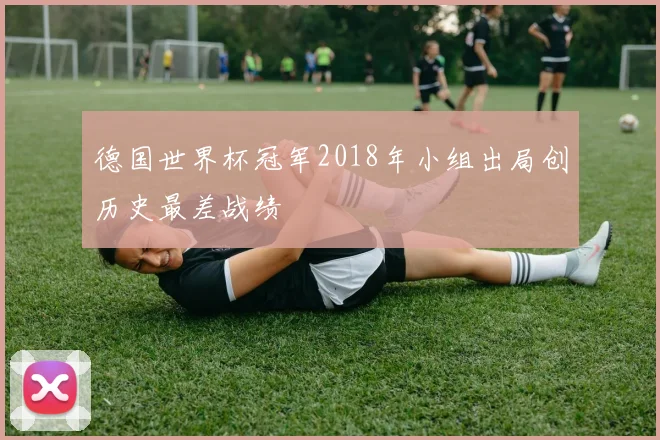 德国世界杯冠军2018年小组出局创历史最差战绩